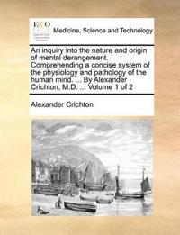 An Inquiry Into the Nature and Origin of Mental Derangement. Comprehending a Concise System of the Physiology and Pathology of the Human Mind. ... by Alexander Crichton, M.D. ... Volume 1 of 2