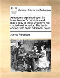Astronomy Explained Upon Sir Isaac Newton's Principles, and Made Easy to Those Who Have Not Studied Mathematics. the Tenth Edition, with Some Additional Notes.