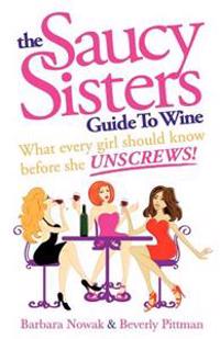 The Saucy Sisters Guide to Wine - What Every Girl Should Know Before She Unscrews