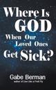 Where Is God When Our Loved Ones Get Sick?: The Question That Haunts Us and the Answer That Helps Us Heal