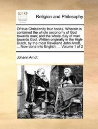 Of True Christianity Four Books. Wherein Is Contained the Whole Oeconomy of God Towards Man; And the Whole Duty of Man Towards God. Written Originally in the High-Dutch, by the Most Reverend John Arndt, ... Now Done Into English. ... Volume 1 of 2