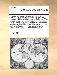 Paradise Lost. a Poem, in Twelve Books. the Author John Milton. the Ninth Edition, with Notes of Various Authors, by Thomas Newton, ... in Two Volumes. ... Volume 2 of 2