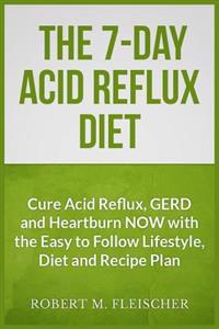 The 7-Day Acid Reflux Diet: Cure Acid Reflux, Gerd and Heartburn Now with the Easy to Follow Lifestyle, Diet and 45 Mouth-Watering Recipes
