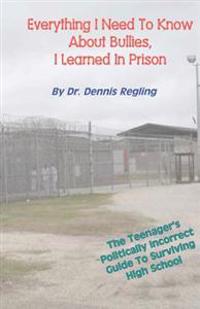 Everything I Need to Know about Bullies, I Learned in Prison: A Politically Incoprrect Guide to Surviving High School