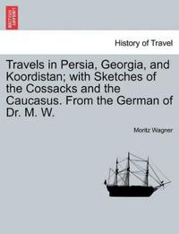 Travels in Persia, Georgia, and Koordistan; With Sketches of the Cossacks and the Caucasus. from the German of Dr. M. W. Vol. I