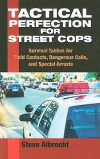 Tactical Perfection for Street Cops: Survival Tactics for Field Contacts, Dangerous Calls, and Special Arrests