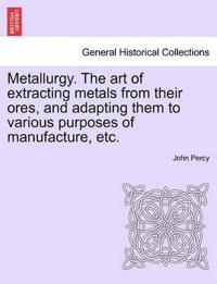 Metallurgy. the Art of Extracting Metals from Their Ores, and Adapting Them to Various Purposes of Manufacture, Etc.