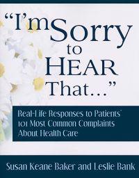 I'm Sorry to Hear That...: Real Life Responses to Patients' 101 Most Common Complaints about Health Care