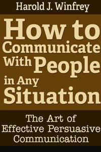 How to Communicate With People in Any Situation: The Art of Effective Persuasive Communication
