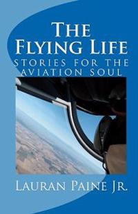 The Flying Life: Stories for the Aviation Soul