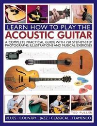 Learn How to Play the Acoustic Guitar: A Complete Practical Guide with 750 Step-By-Step Photographs, Illustrations and Musical Exercises