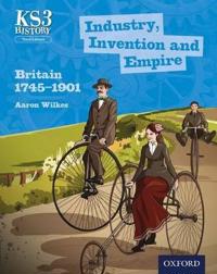 Key Stage 3 History by Aaron Wilkes: Industry, Invention and Empire: Britain 1745-1901 Student Book