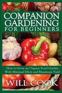 Companion Gardening for Beginners: How to Grow an Organic Food Garden with Minimal Effort and Maximum Yield