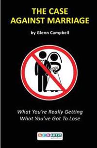 The Case Against Marriage: What You're Really Getting What You've Got to Lose