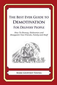 The Best Ever Guide to Demotivation for Delivery People: How to Dismay, Dishearten and Disappoint Your Friends, Family and Staff