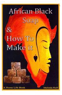 African Black Soap & How to Make It: A Complete Guide to African Black Soap