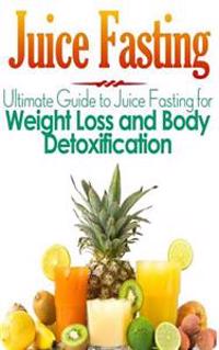 Juice Fasting: Ultimate Guide to Juice Fasting for Weight Loss and Body Detoxification