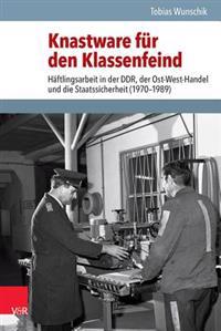 Knastware Fur Den Klassenfeind: Haftlingsarbeit in Der Ddr, Der Ost-West-Handel Und Die Staatssicherheit (1970-1989)