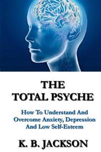 The Total Psyche: How to Understand and Overcome Anxiety, Depression and Low Self-Esteem