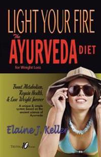 Light Your Fire: The Ayurveda Diet for Weight Loss: Boost Metabolism, Regain Health & Lose Weight Forever. a Unique and Simple System B