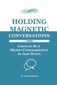 Holding Magnetic Conversations: Learn to Be a Master Communicator in Just Hours