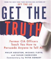 Get the Truth: Former CIA Officers Teach You How to Persuade Anyone to Tell All