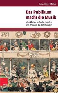 Das Publikum Macht Die Musik: Musikleben in Berlin, London Und Wien Im 19. Jahrhundert