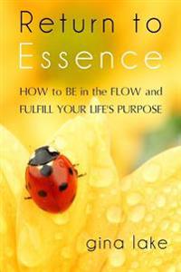 Return to Essence: How to Be in the Flow and Fulfill Your Life's Purpose