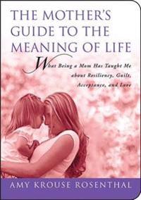 The Mother's Guide to the Meaning of Life: What Being a Mom Has Taught Me about Resiliency, Guilt, Acceptance, and Love