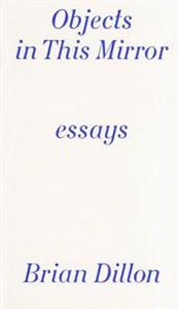Objects in This Mirror: Essays: Brian Dillon