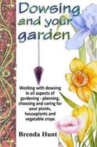 Dowsing and Your Garden: Working with Dowsing in All Aspects of Gardening - Planning, Choosing and Caring for Your Plants, Houseplants and Vege