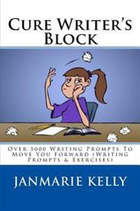 Cure Writer's Block: Over 5000 Writing Prompts to Move You Forward (Writing Prompts & Exercises)