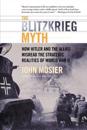 The Blitzkrieg Myth: How Hitler and the Allies Misread the Strategic Realities of World War II