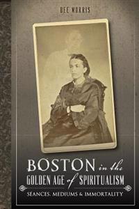Boston in the Golden Age of Spiritualism:: Seances, Mediums & Immortality