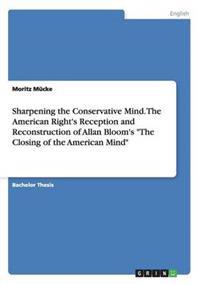 Sharpening the Conservative Mind. the American Right's Reception and Reconstruction of Allan Bloom's the Closing of the American Mind