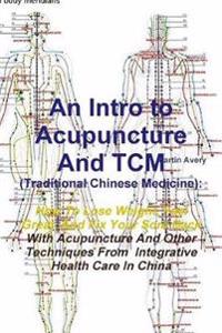 An Intro to Acupuncture and Tcm (Traditional Chinese Medicine): How to Lose Weight, Feel Great, and Fix Your Sore Back with Acupuncture and Other Techniques from Integrative Health Care in China