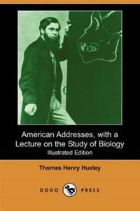 American Addresses, With a Lecture on the Study of Biology