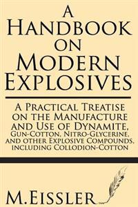 A Handbook on Modern Explosives: A Practical Treatise on the Manufacture and Use of Dynamite, Gun-Cotton, Nitro-Glycerine, and Other Explosive Compoun