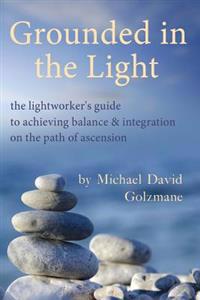 Grounded in the Light: The Lightworker's Guide to Achieving Balance & Integration on the Path of Ascension