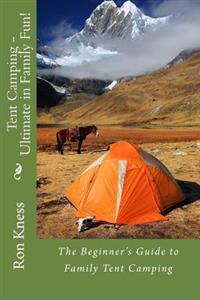 Tent Camping - Ultimate in Family Fun!: The Beginner's Guide to Family Tent Camping