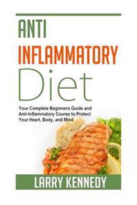 Anti Inflammatory Diet: Your Complete Beginners Guide and Anti Inflammatory Course to Protect Your Heart, Body, and Mind