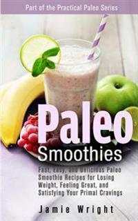 Paleo Smoothies: Fast, Easy, and Delicious Paleo Smoothie Recipes for Losing Weight, Feeling Great, and Satisfying Your Primal Cravings