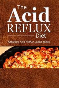 The Acid Reflux Diet - Acid Reflux Lunches: Quick and Creative Lunch Ideas for Acid Reflux (Gerd Diet)