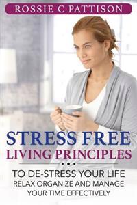 Stress Free Living Principles: To de-Stress Your Life Relax, Organize and Manage Your Time Effectively