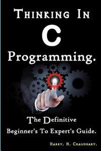 Thinking in C Programming: : The Definitive Beginner's to Expert's Guide.