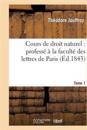 Cours de Droit Naturel: Profess? ? La Facult? Des Lettres de Paris. T. 1
