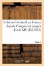 L'Art Architectural En France Depuis François Ier Jusqu'à Louis XIV. Tome 1