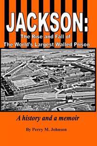 Jackson: The Rise and Fall of the World's Largest Walled Prison: A History and a Memoir