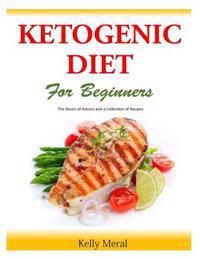 The Ketogenic Diet for Beginners: The Basics of Ketosis and a Collection of Recipes