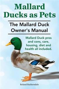 Mallard Ducks as Pets. the Mallard Duck Owner's Manual. Mallard Duck Pros and Cons, Care, Housing, Diet and Health All Included.